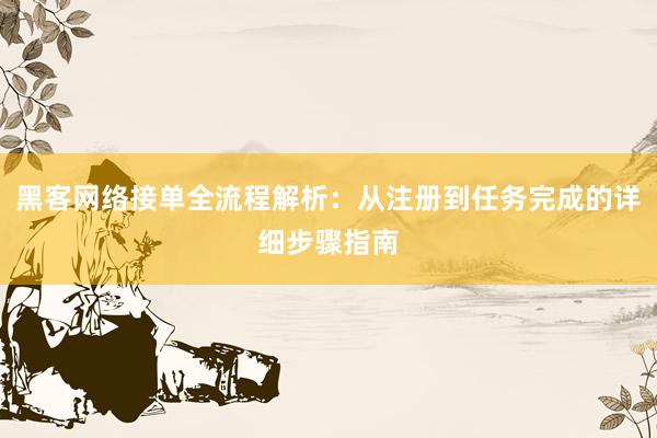 黑客网络接单全流程解析：从注册到任务完成的详细步骤指南