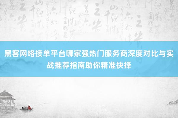 黑客网络接单平台哪家强热门服务商深度对比与实战推荐指南助你精准抉择