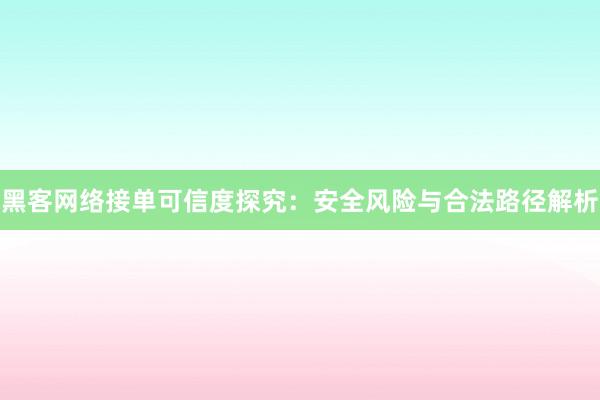 黑客网络接单可信度探究：安全风险与合法路径解析