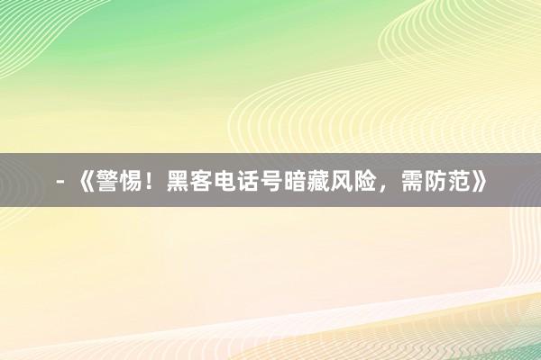 - 《警惕！黑客电话号暗藏风险，需防范》