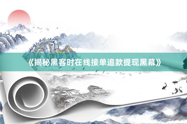 《揭秘黑客时在线接单追款提现黑幕》