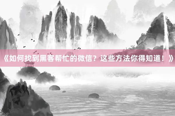 《如何找到黑客帮忙的微信？这些方法你得知道！》