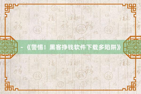 - 《警惕！黑客挣钱软件下载多陷阱》