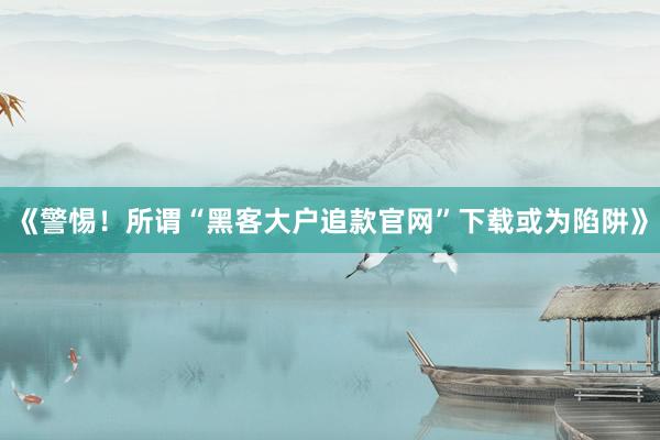 《警惕！所谓“黑客大户追款官网”下载或为陷阱》