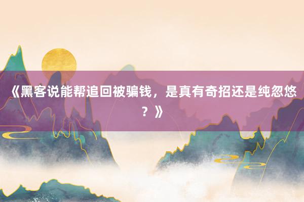 《黑客说能帮追回被骗钱，是真有奇招还是纯忽悠？》